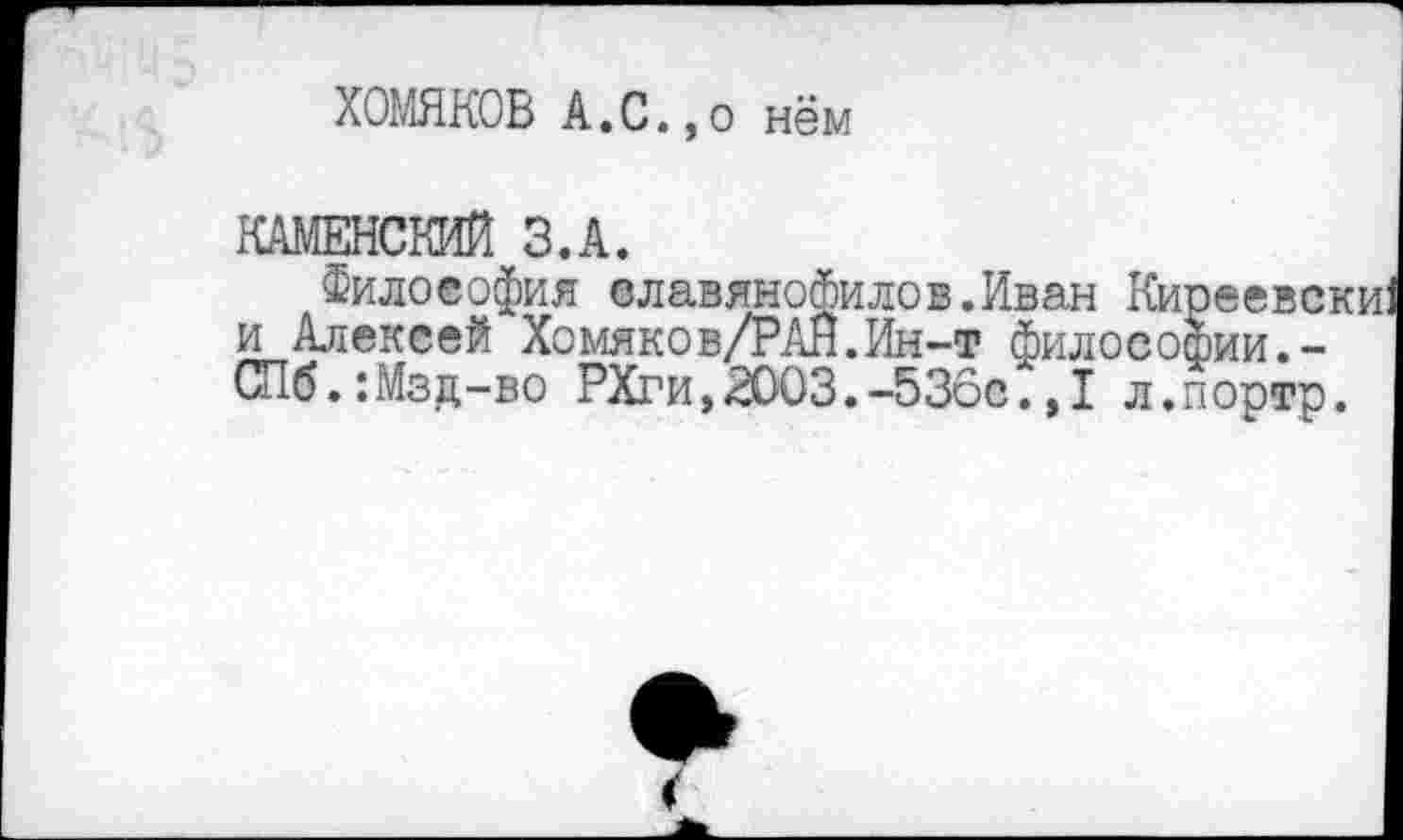 ﻿ХОМЯКОВ А.С.,о нём
КАМЕНСКИЙ З.А.
Философия славянофилев.Иван Киреевски и Алексей Хомяков/РАЙ.Ин-т философии.-СПб.:Мзд-во РХги,2003.-536с.»I л.портр.